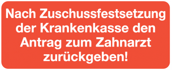 Nach Zuschussfestsetzung der Krankenkasse den Antrag zum Zahnarzt zurückgeben!