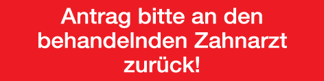 Antrag bitte an den behandelnden Zahnarzt zurück!