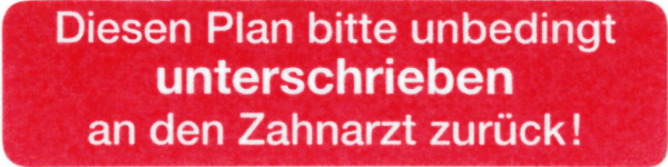 Diesen Plan bitte unbedingt unterschrieben an den Zahnarzt zurück !